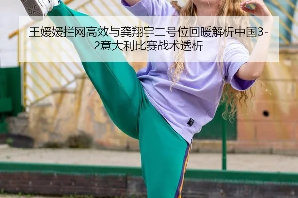 王媛媛拦网高效与龚翔宇二号位回暖解析中国3-2意大利比赛战术透析